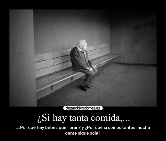 ¿Si hay tanta comida,... - ....Por qué hay bebés que lloran? y ¿Por qué si somos tantos mucha
gente sigue sola?.