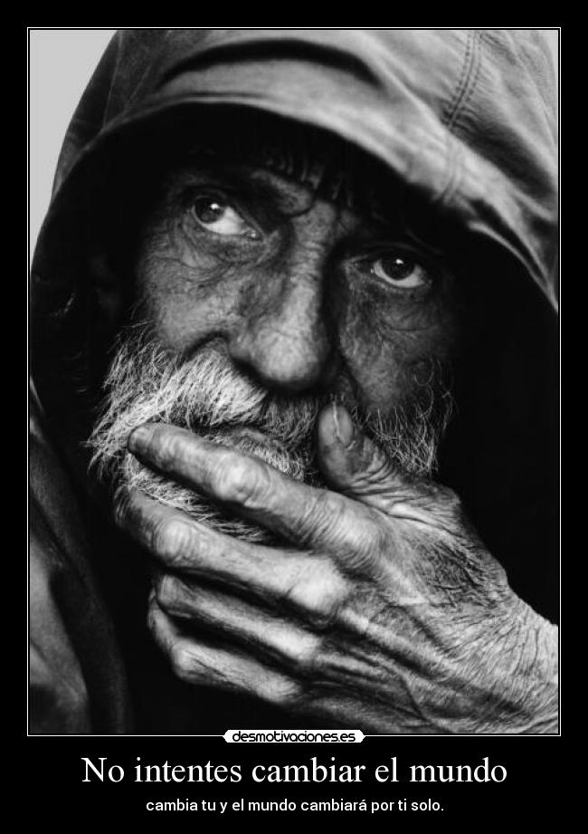 No intentes cambiar el mundo - cambia tu y el mundo cambiará por ti solo.
