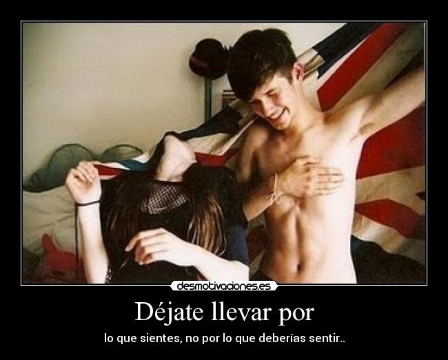 Déjate llevar por - lo que sientes, no por lo que deberías sentir..