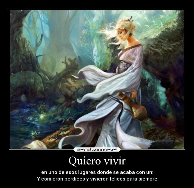 Quiero vivir - en uno de esos lugares donde se acaba con un:
Y comieron perdices y vivieron felices para siempre