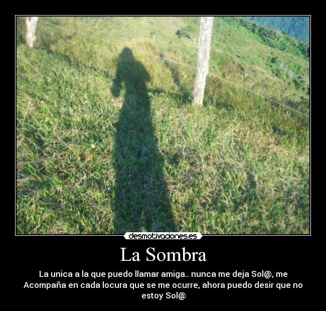 La Sombra - La unica a la que puedo llamar amiga.. nunca me deja Sol@, me
Acompaña en cada locura que se me ocurre, ahora puedo desir que no
estoy Sol@