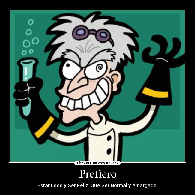 Prefiero -  Estar Loco y Ser Feliz. Que Ser Normal y Amargado  
