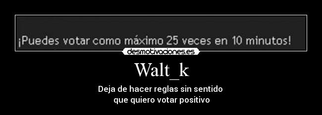 Walt_k - Deja de hacer reglas sin sentido 
que quiero votar positivo