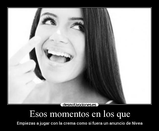 Esos momentos en los que - Empiezas a jugar con la crema como si fuera un anuncio de Nivea