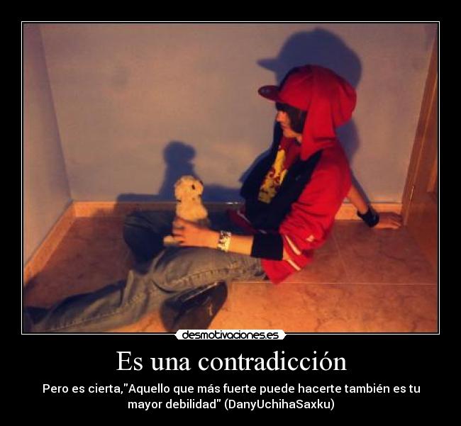 Es una contradicción - Pero es cierta,Aquello que más fuerte puede hacerte también es tu
mayor debilidad (DanyUchihaSaxku)