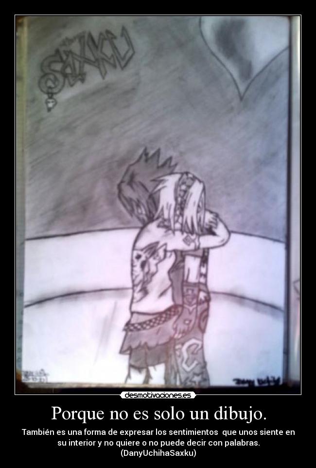 Porque no es solo un dibujo. - También es una forma de expresar los sentimientos que unos siente en
su interior y no quiere o no puede decir con palabras.
(DanyUchihaSaxku)