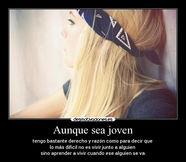 Aunque sea joven - tengo bastante derecho y razón como para decir que
lo más dificil no es vivir junto a alguien
sino aprender a vivir cuando ese alguien se va.