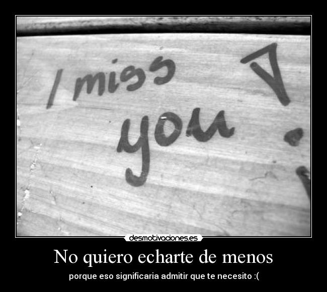 No quiero echarte de menos - porque eso significaria admitir que te necesito :(