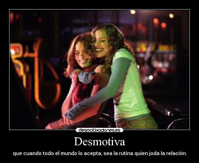 Desmotiva - que cuando todo el mundo lo acepta, sea la rutina quien joda la relación.