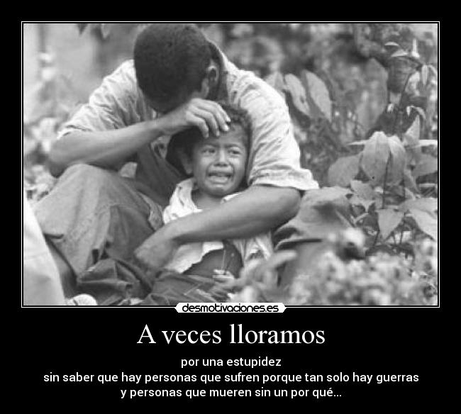 A veces lloramos - por una estupidez
sin saber que hay personas que sufren porque tan solo hay guerras
y personas que mueren sin un por qué...