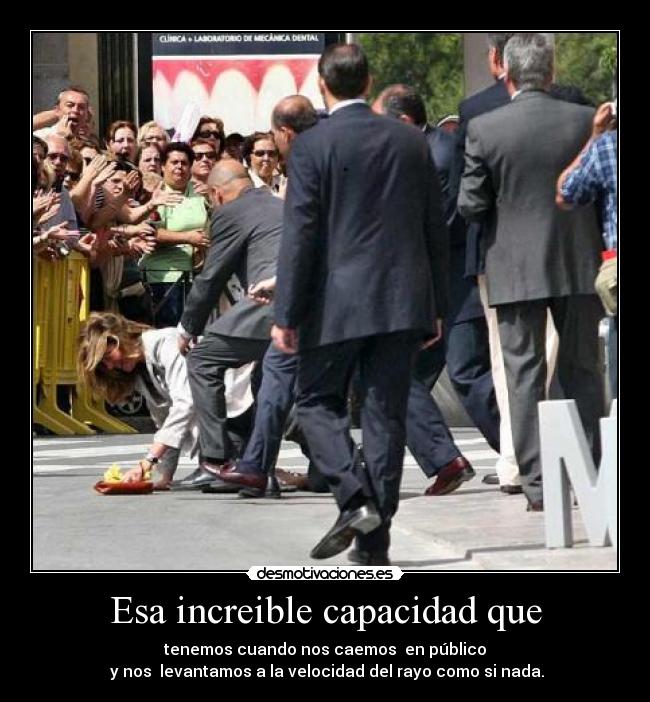Esa increible capacidad que - tenemos cuando nos caemos  en público
 y nos  levantamos a la velocidad del rayo como si nada.