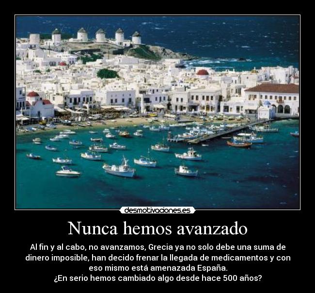 Nunca hemos avanzado - Al fin y al cabo, no avanzamos, Grecia ya no solo debe una suma de
dinero imposible, han decido frenar la llegada de medicamentos y con
eso mismo está amenazada España.
¿En serio hemos cambiado algo desde hace 500 años?