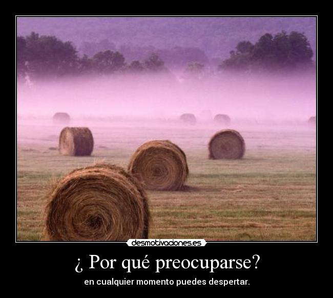 ¿ Por qué preocuparse? - en cualquier momento puedes despertar.