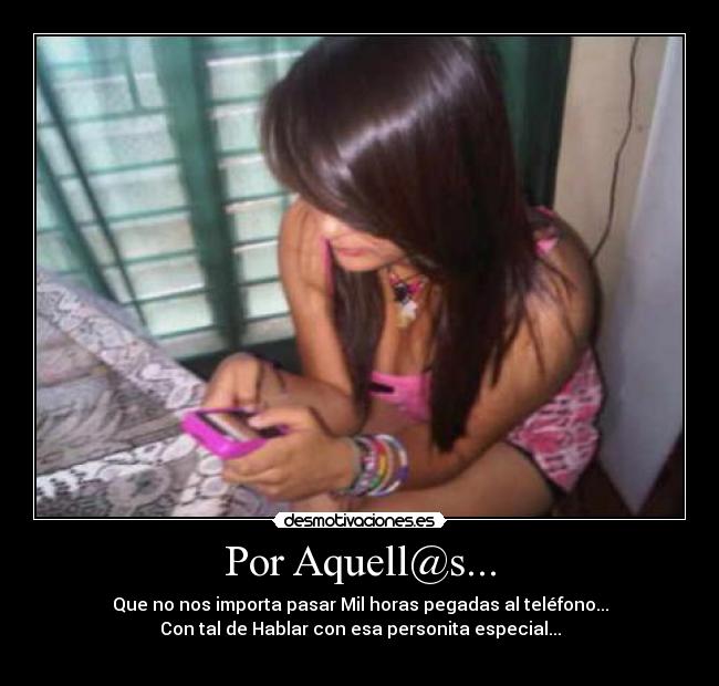 Por Aquell@s... - Que no nos importa pasar Mil horas pegadas al teléfono...
Con tal de Hablar con esa personita especial...
