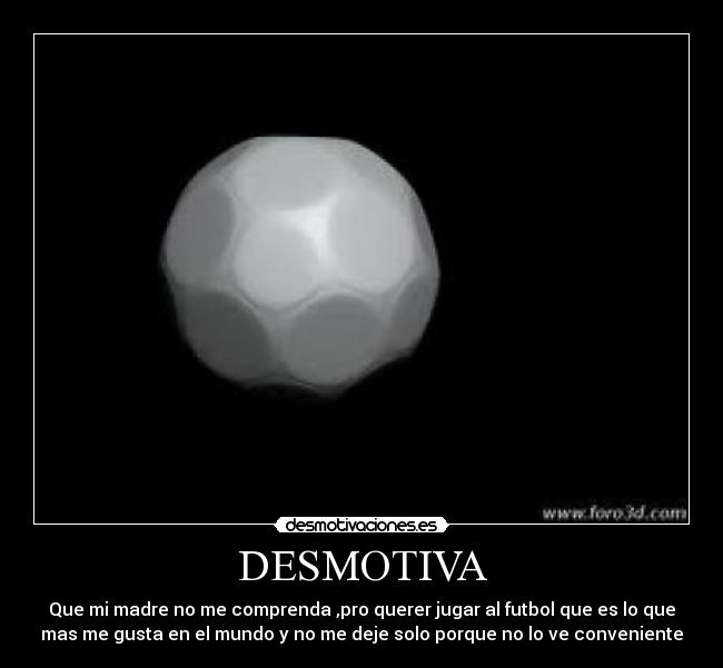 DESMOTIVA - Que mi madre no me comprenda ,pro querer jugar al futbol que es lo que
mas me gusta en el mundo y no me deje solo porque no lo ve conveniente