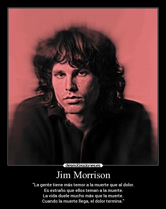 Jim Morrison - La gente tiene más temor a la muerte que al dolor.
 Es extraño que ellos teman a la muerte.
 La vida duele mucho más que la muerte. 
Cuando la muerte llega, el dolor termina.