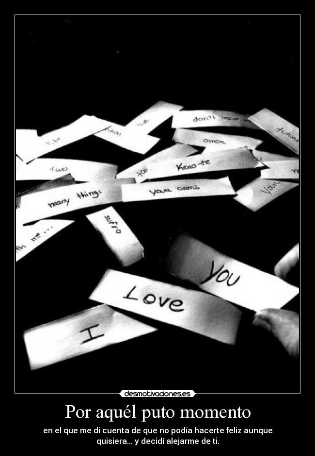 Por aquél puto momento - en el que me di cuenta de que no podía hacerte feliz aunque
quisiera... y decidí alejarme de ti.