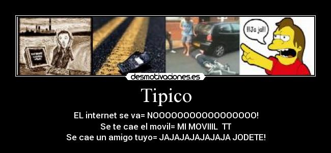 Tipico - EL internet se va= NOOOOOOOOOOOOOOOOO!
Se te cae el movil= MI MOVIIIL  TT
Se cae un amigo tuyo= JAJAJAJAJAJAJA JODETE!