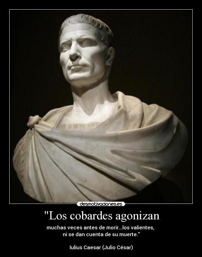 Los cobardes agonizan - muchas veces antes de morir...los valientes,
ni se dan cuenta de su muerte.
Iulius Caesar (Julio César)