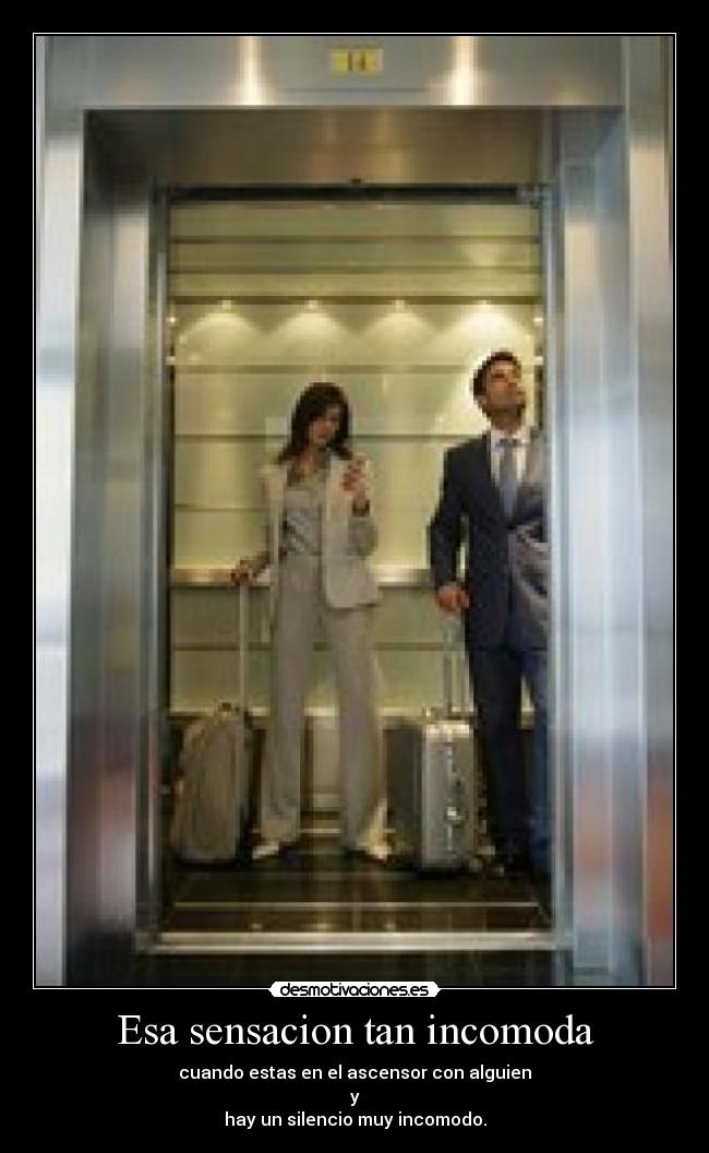 Esa sensacion tan incomoda - cuando estas en el ascensor con alguien
y
hay un silencio muy incomodo.