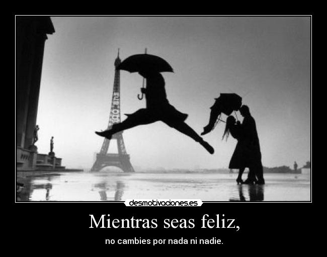 Mientras seas feliz, - no cambies por nada ni nadie.