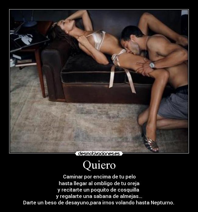Quiero - Caminar por encima de tu pelo
hasta llegar al ombligo de tu oreja
y recitarte un poquito de cosquilla 
y regalarte una sabana de almejas...
Darte un beso de desayuno,para irnos volando hasta Nepturno. 