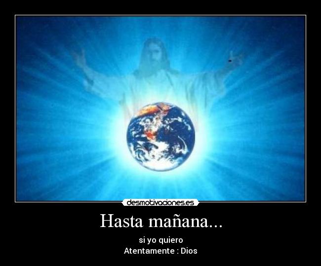 Hasta mañana... - si yo quiero
Atentamente : Dios
