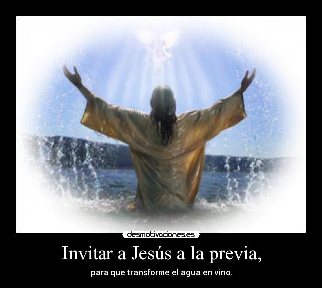 Invitar a Jesús a la previa, - para que transforme el agua en vino.