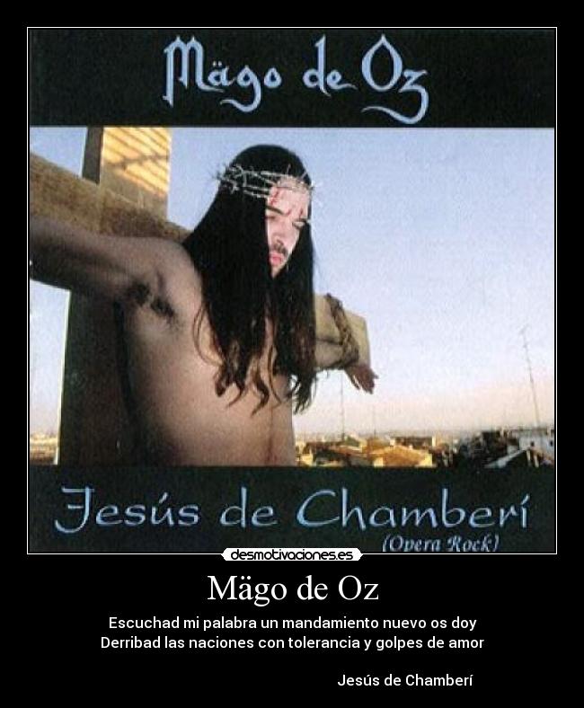 Mägo de Oz - Escuchad mi palabra un mandamiento nuevo os doy
Derribad las naciones con tolerancia y golpes de amor

                                                               Jesús de Chamberí