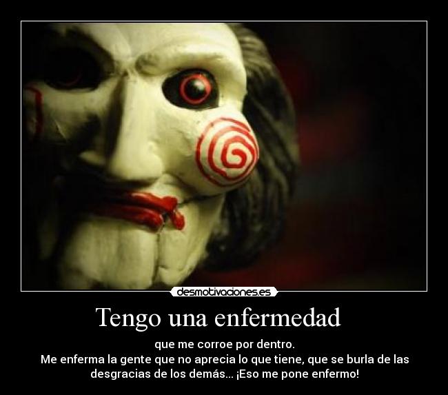Tengo una enfermedad - que me corroe por dentro.
Me enferma la gente que no aprecia lo que tiene, que se burla de las
desgracias de los demás... ¡Eso me pone enfermo!