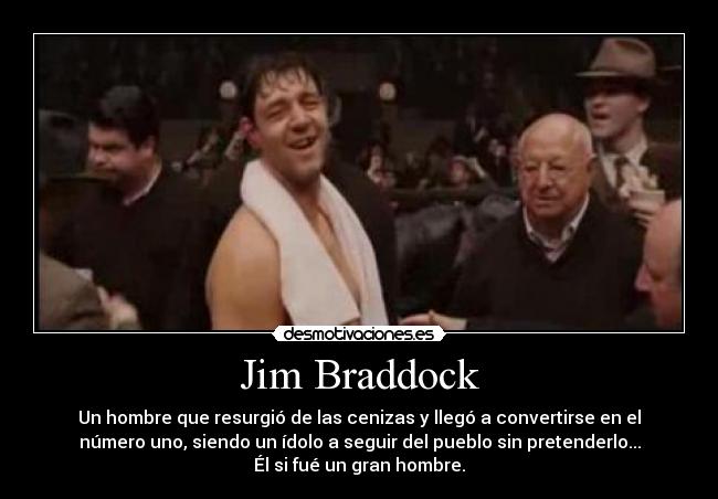 Jim Braddock - Un hombre que resurgió de las cenizas y llegó a convertirse en el
número uno, siendo un ídolo a seguir del pueblo sin pretenderlo...
Él si fué un gran hombre.