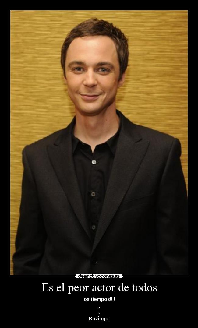 Es el peor actor de todos - los tiempos!!!!
.
.
Bazinga!