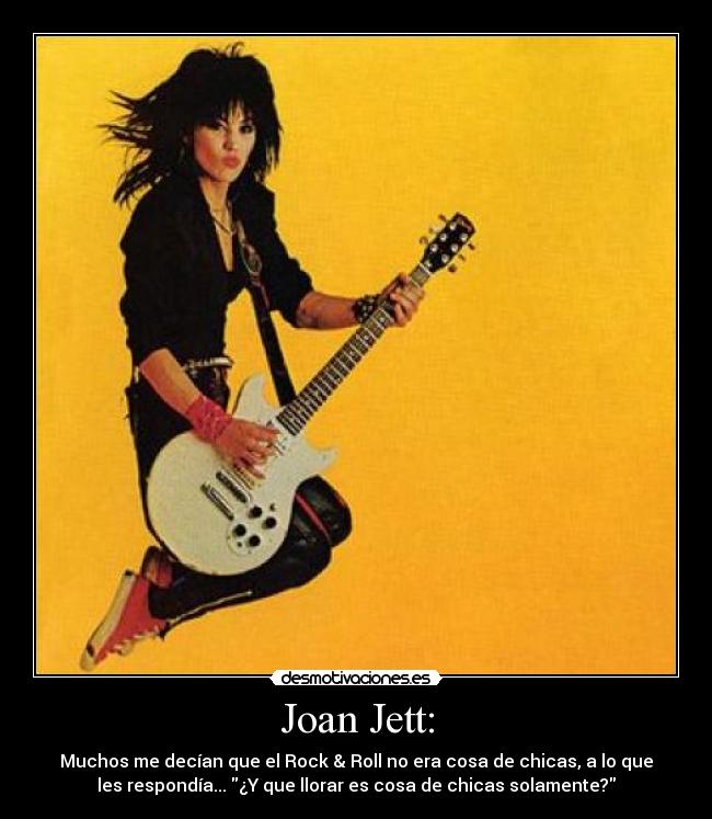 Joan Jett: - Muchos me decían que el Rock & Roll no era cosa de chicas, a lo que
les respondía... ¿Y que llorar es cosa de chicas solamente?