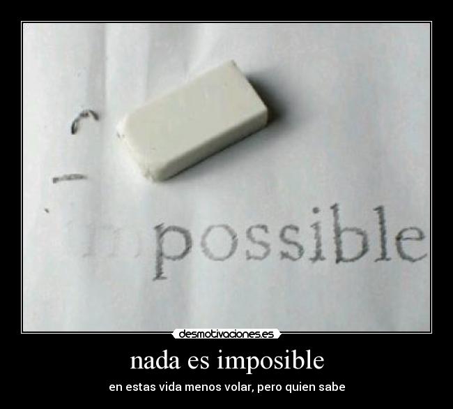 nada es imposible - en estas vida menos volar, pero quien sabe