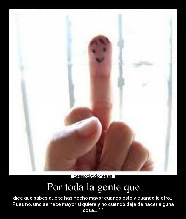 Por toda la gente que - dice que sabes que te has hecho mayor cuando esto y cuando lo otro...
Pues no, uno se hace mayor si quiere y no cuando deja de hacer alguna cosa... ^.^