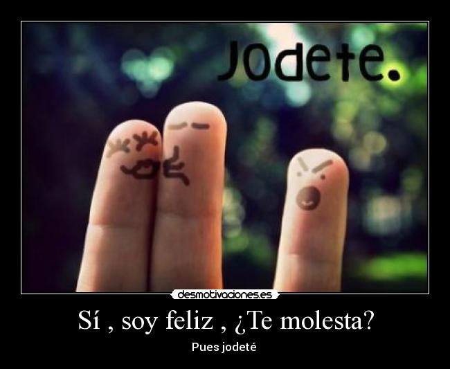 Sí , soy feliz , ¿Te molesta? - Pues jodeté