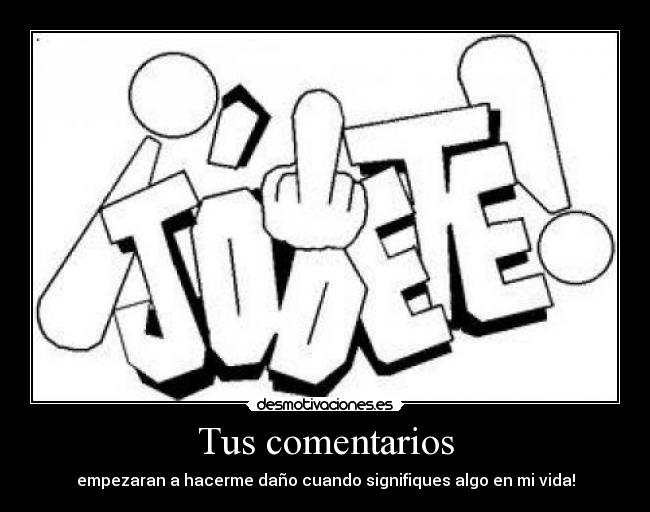 Tus comentarios - empezaran a hacerme daño cuando signifiques algo en mi vida!