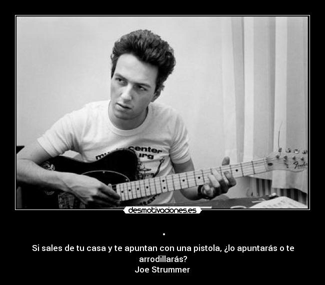 . - Si sales de tu casa y te apuntan con una pistola, ¿lo apuntarás o te arrodillarás?
Joe Strummer