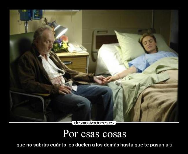 Por esas cosas - que no sabrás cuánto les duelen a los demás hasta que te pasan a ti