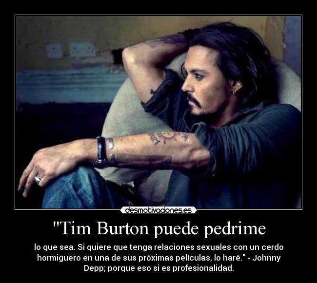 Tim Burton puede pedrime - lo que sea. Si quiere que tenga relaciones sexuales con un cerdo
hormiguero en una de sus próximas películas, lo haré. - Johnny
Depp; porque eso si es profesionalidad.