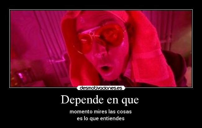 Depende en que - momento mires las cosas
es lo que entiendes