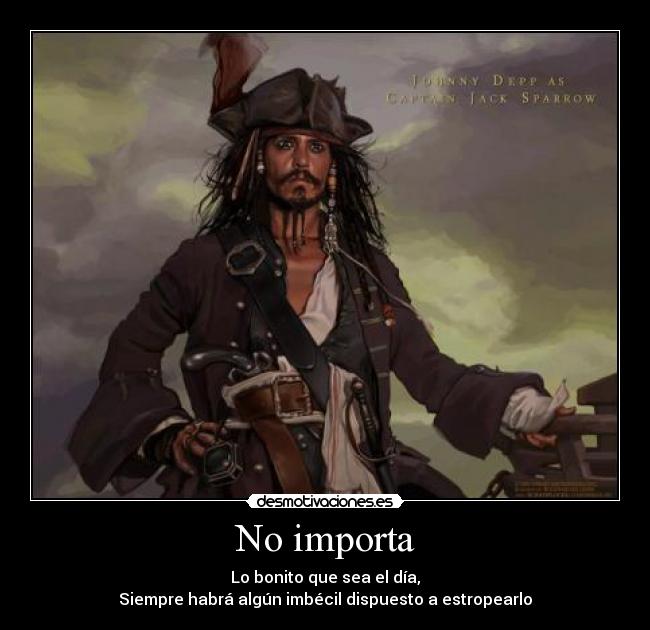 No importa - Lo bonito que sea el día,
Siempre habrá algún imbécil dispuesto a estropearlo