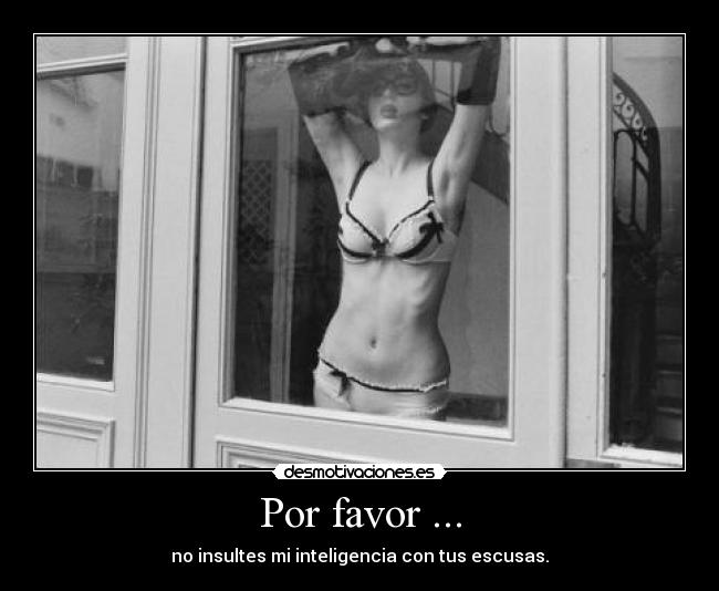 Por favor ... - no insultes mi inteligencia con tus escusas.