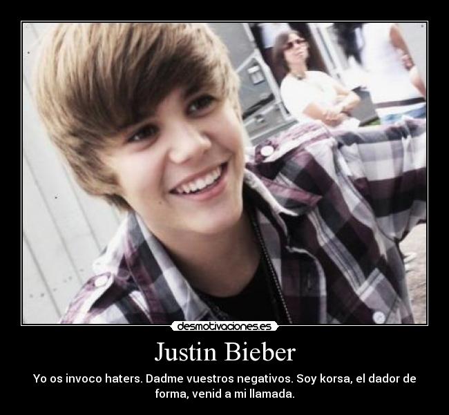 Justin Bieber - Yo os invoco haters. Dadme vuestros negativos. Soy korsa, el dador de
forma, venid a mi llamada.