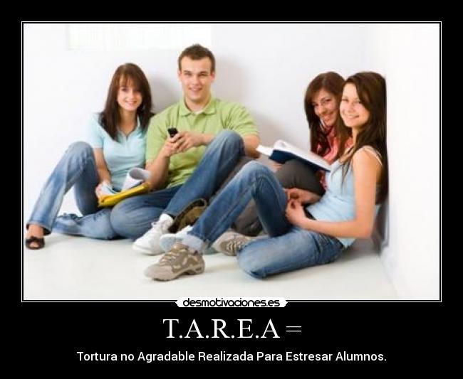 T.A.R.E.A = - Tortura no Agradable Realizada Para Estresar Alumnos.