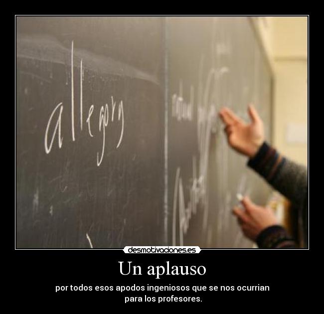 Un aplauso - por todos esos apodos ingeniosos que se nos ocurrian
 para los profesores.