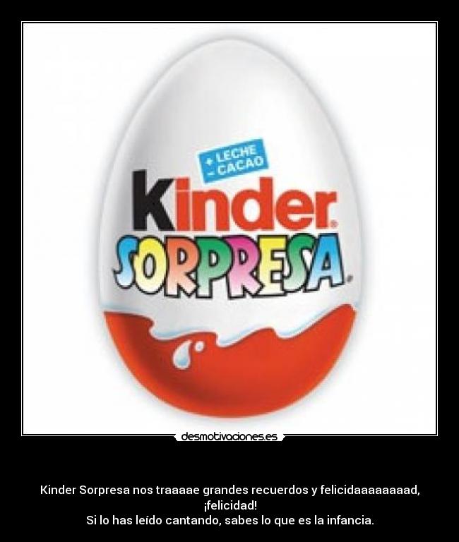 - Kinder Sorpresa nos traaaae grandes recuerdos y felicidaaaaaaaad, ¡felicidad!
Si lo has leído cantando, sabes lo que es la infancia.