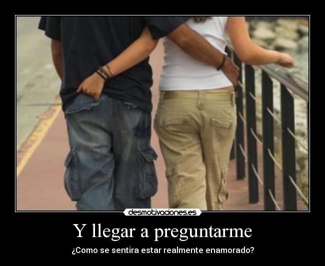 Y llegar a preguntarme - ¿Como se sentira estar realmente enamorado?