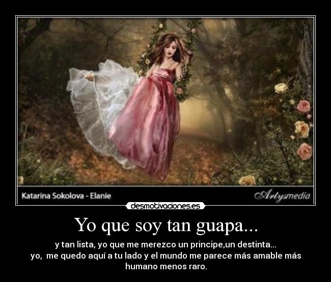 Yo que soy tan guapa... - y tan lista, yo que me merezco un principe,un destinta...
yo, me quedo aquí a tu lado y el mundo me parece más amable más
humano menos raro.