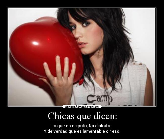 Chicas que dicen: - La que no es puta; No disfruta...
Y de verdad que es lamentable oír eso.